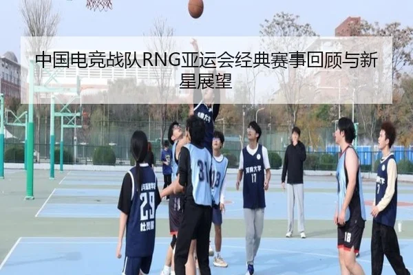 中国电竞战队RNG亚运会经典赛事回顾与新星展望